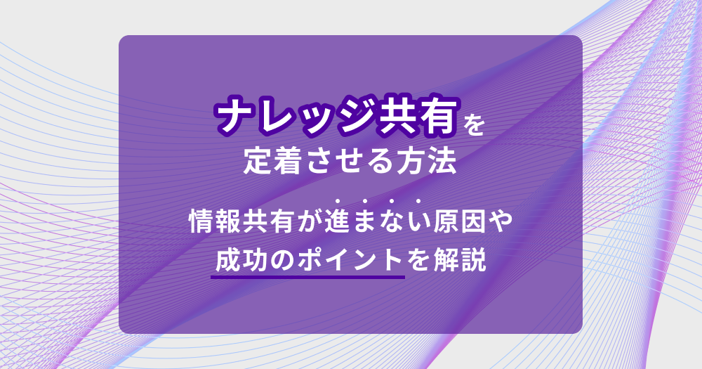 ナレッジ共有を定着させる方法｜情報共有が進まない原因や成功のポイントを解説