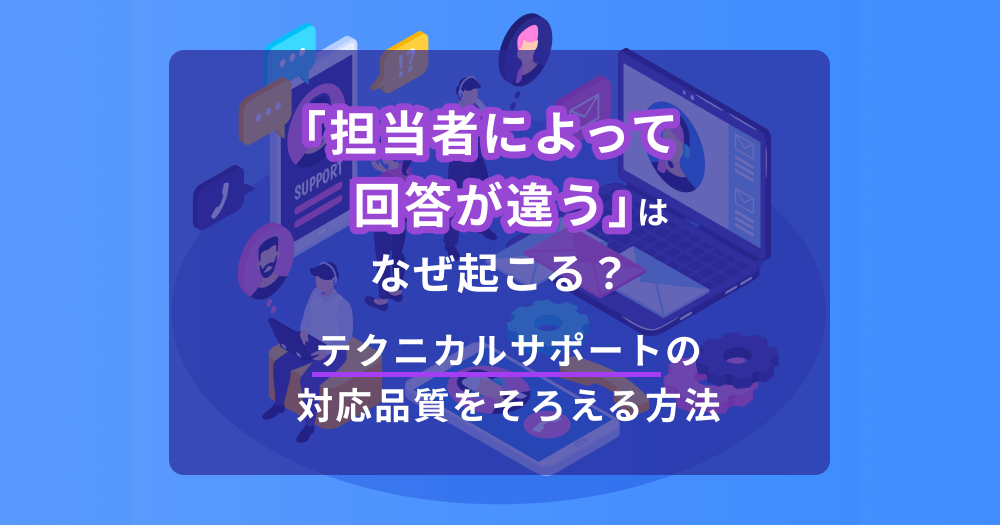「担当者によって回答が違う」はなぜ起こる？テクニカルサポートの対応品質をそろえる方法