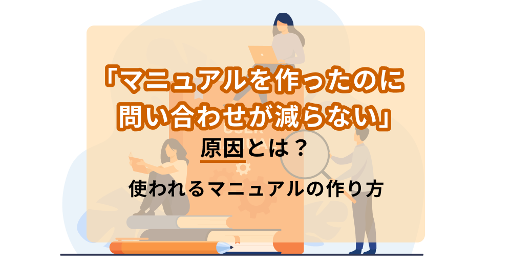 「マニュアルを作ったのに問い合わせが減らない」原因とは？使われるマニュアルの作り方