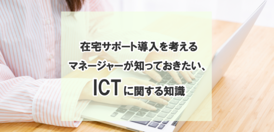 在宅サポート導入を考えるマネージャーが知っておきたい、ICTに関する知識