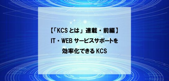 【「KCSとは」連載・前編】IT・WEBサービスサポートを効率化できるKCS