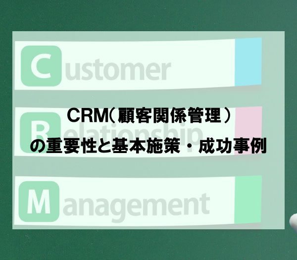 CRM（顧客関係管理）の重要性と基本施策・成功事例