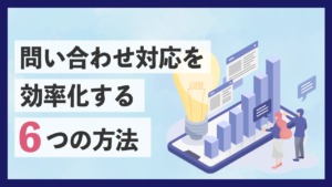 問い合わせ対応を効率化する6つの方法